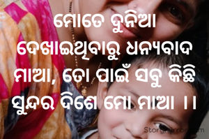 ମୋତେ ଦୁନିଆ ଦେଖାଇଥିବାରୁ ଧନ୍ୟବାଦ ମାଆ, ତୋ ପାଇଁ ସବୁ କିଛି ସୁନ୍ଦର ଦିଶେ ମୋ ମାଆ ।।