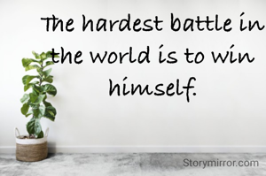 The hardest battle in the world is to win himself.
