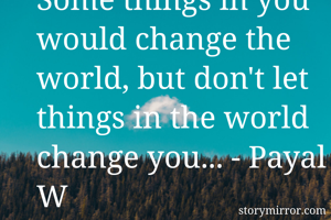 Some things in you would change the world, but don't let things in the world change you... - Payal W