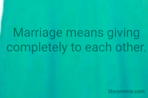 Marriage means giving completely to each other.