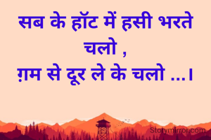 सब के हॉट में हसी भरते चलो ,
ग़म से दूर ले के चलो ...।