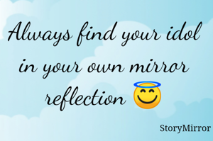 Always find your idol in your own mirror reflection 😇