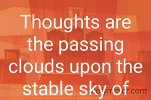 Thoughts are the passing clouds upon the stable sky of consciousness. 