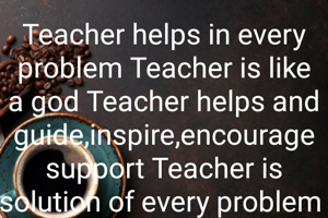 Teacher helps in every problem Teacher is like a god Teacher helps and guide,inspire,encourage support Teacher is solution of every problem 
Happy world's teachers 
day !
