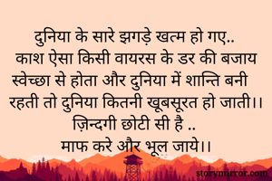 दुनिया के सारे झगड़े खत्म हो गए..
काश ऐसा किसी वायरस के डर की बजाय स्वेच्छा से होता और दुनिया में शान्ति बनी रहती तो दुनिया कितनी खूबसूरत हो जाती।।
ज़िन्दगी छोटी सी है ..
माफ करे और भूल जाये।।
