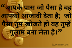 “आपके पास जो पैसा है वह आपको आजादी देता है;  जो पैसा तुम खोजते हो वह तुम्हें गुलाम बना लेता है।”
