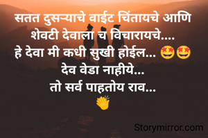 सतत दुसऱ्याचे वाईट चिंतायचे आणि
शेवटी देवाला च विचारायचे....
हे देवा मी कधी सुखी होईल... 🤩🤩
देव वेडा नाहीये...
तो सर्व पाहतोय राव...
👏


