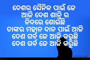 ଦେଶର ସୈନିକ ପାଇଁ ଜେ 
ଆଜି ଦେଶ ଶାନ୍ତି ର
ନିଦରେ ଶୋଇଛି
ତାଙ୍କର ମହାନ ଦାନ ପାଇଁ ଆଜି
ଦେଶ ଗର୍ବ ଜେ ଆଜି କରୁଛି
ଦେଶ ଗର୍ବ ଜେ ଆଜି କରୁଛି
