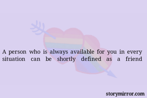 A person who is always available for you in every situation can be shortly defined as a friend