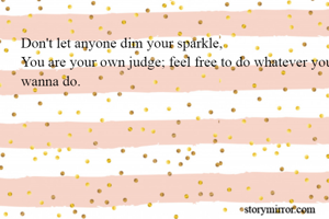 Don't let anyone dim your sparkle,
You are your own judge; feel free to do whatever you wanna do.