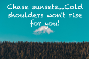 Chase sunsets....Cold shoulders won't rise for you!