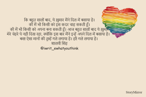कि बहुत सालों बाद, ये ख़ुमार मैंने दिल में बसाया है।
की मैं भी किसी को इस कदर चाह सकती हूँ।
की मैं भी किसी को अपना बना सकती हूँ। आज बहुत सालों बाद ये ख़ुमार
मेरे चेहरे पे नही दिख रहा, क्योंकि इस बार मैंने इन्हें अपने दिल में बसाया है।
बस! ऐसा मानों की तुम्हें गले लगाया है। हाँ! गले लगाया है।
शालवी सिंह
@iwrit_ewhatyouthink
