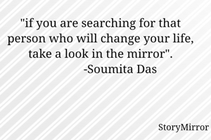 "if you are searching for that person who will change your life, take a look in the mirror".
             -Soumita Das