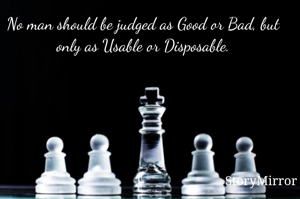 No man should be judged as Good or Bad, but only as Usable or Disposable.