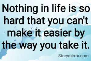 Nothing in life is so hard that you can't make it easier by the way you take it.