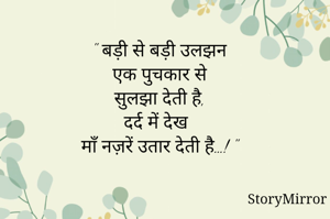 बड़ी से बड़ी उलझन
एक पुचकार से
सुलझा देती है,
दर्द में देख
माँ नज़रें उतार देती है…!