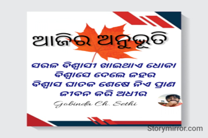 ସରଳ ବିଶ୍ୱାସୀ ଖାଇଥାଏ ଧୋକା 
ବିଶ୍ୱାସେ ଦେଲେ ଜହର
ବିଶ୍ୱାସ ଘାତକ ଶେଷେ ନିଏ ପ୍ରାଣ 
ଜୀବନ କରି ଅଧୀର 