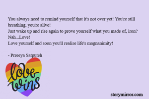You always need to remind yourself that it's not over yet! You're still breathing, you're alive! 
Just wake up and rise again to prove yourself what you made of, iron? 
Nah...Love!
Love yourself and soon you'll realise life's magnanimity! 

- Prreeya Satputeh
