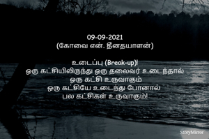 
09-09-2021
(கோவை என். தீனதயாளன்)
உடைப்பு (Break-up)!
ஒரு கட்சியிலிருந்து ஒரு தலைவர் உடைந்தால்
 ஒரு கட்சி உருவாகும்
ஒரு கட்சியே உடைந்து போனால் 
பல கட்சிகள் உருவாகும்!
