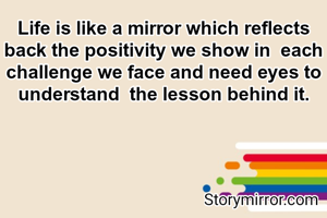 Life is like a mirror which reflects back the positivity we show in  each challenge we face and need eyes to understand  the lesson behind it.
