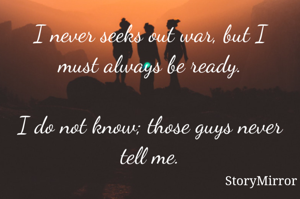 I never seeks out war, but I must always be ready.

I do not know; those guys never tell me.