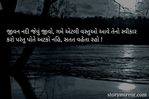 જીવન નદી જેવું જીવો, ગમે એટલી વસ્તુઓ આવે તેનો સ્વીકાર કરો પરંતુ પોતે અટકો નહિ, સતત વહેતા રહો !