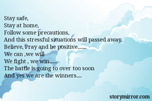 Stay safe,
Stay at home,
Follow some precautions,
And this stressful situations will passed away,
Believe, Pray and be positive.......
We can ,we will 
We fight , we win......
The battle is going to over too soon
And yes we are the winners....