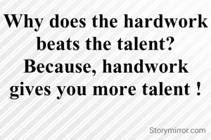 Why does the hardwork beats the talent? Because, handwork gives you more talent !