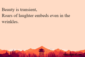 Beauty is transient,
Roars of laughter embeds even in the wrinkles.
