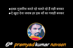 ◆इश्क़ ग़ुज़ारिश करते रहे चलते रहे हैं राही बनकर
◆ऐ ख़ुदा देना जवाब हर इक साँ का गवाही बनकर
