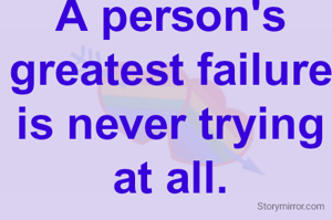 A person's greatest failure is never trying at all.
