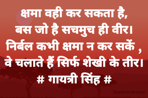क्षमा वही कर सकता है,
बस जो है सचमुच ही वीर।
निर्बल कभी क्षमा न कर सकें ,
वे चलाते हैं सिर्फ शेखी के तीर।
# गायत्री सिंह #
