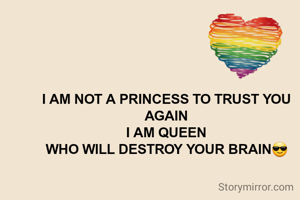 I AM NOT A PRINCESS TO TRUST YOU AGAIN
I AM QUEEN
WHO WILL DESTROY YOUR BRAIN😎