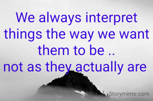 We always interpret things the way we want them to be ..
not as they actually are 