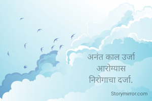 अनंत काल उर्जा
आरोग्यास
निरोगाचा दर्जा.