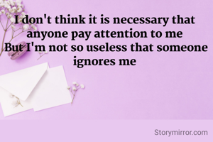 I don't think it is necessary that anyone pay attention to me
 But I'm not so useless that someone ignores me