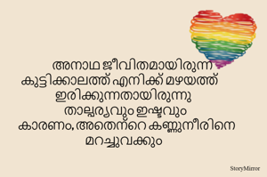 അനാഥ ജീവിതമായിരുന്ന കുട്ടിക്കാലത്ത് എനിക്ക് മഴയത്ത് ഇരിക്കുന്നതായിരുന്നു 
താല്പര്യവും ഇഷ്ടവും
കാരണം, അതെന്റെ കണ്ണുനീരിനെ മറച്ചുവക്കും  
