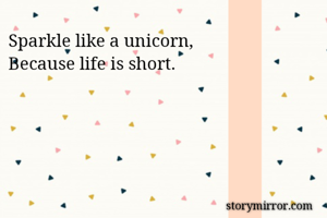 Sparkle like a unicorn,
Because life is short. 