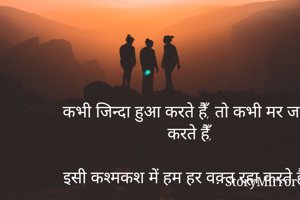 कभी जिन्दा हुआ करते हैँ, तो कभी मर जाया करते हैँ, 

इसी कश्मकश में हम हर वक़्त रहा करते हैँ !