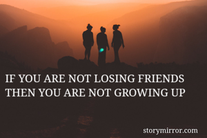 IF YOU ARE NOT LOSING FRIENDS
THEN YOU ARE NOT GROWING UP