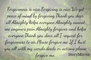 Forgiveness is nice.Forgiving is nice.We get peace of mind by forgiving.Thank you dear all.Almighty helps everyone.Almighty cannot see anyone's pain.Almighty forgives and helps everyone.Thank you dear all.I request for forgiveness to sir.Please forgive me.If I hurt you all with my words,deeds or actions please forgive me.