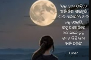 "ତନ୍ଦ୍ରା ହୀନ ରାତ୍ରିରେ
ଆଜି ନିଶା ଗରଜୁଛି
ନୀଳ ଆକାଶରେ ଆଜି
ଜହ୍ନ ଖେଳୁଛି,
ଜହ୍ନ ପାଖେ ଟିକେ
ଅପେକ୍ଷାରେ ରୁହ
ମୋର କିଛି କାମ
ବାକି ପଡ଼ିଛି"

Lunar