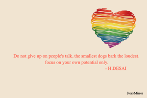 Do not give up on people's talk, the smallest dogs bark the loudest.
focus on your own potential only.
                                                                   - H.DESAI