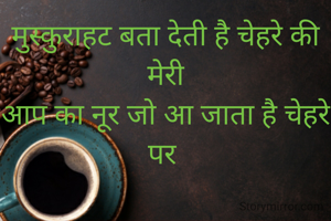 मुस्कुराहट बता देती है चेहरे की मेरी
आप का नूर जो आ जाता है चेहरे पर 

