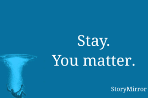 Stay.
You matter.