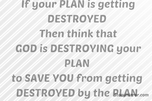 If your PLAN is getting DESTROYED 
Then think that
GOD is DESTROYING your PLAN 
to SAVE YOU from getting 
DESTROYED by the PLAN 
