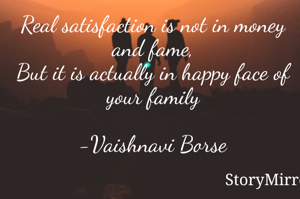 Real satisfaction is not in money and fame,
But it is actually in happy face of your family