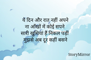 ये दिन और रात नहीं अपने
ना आँखों में कोई सपने 
सारी खुशियां हैं निकल पड़ीं 
मुझसे अब दूर कहीं बसने
