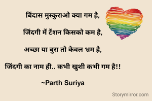 बिंदास मुस्कुराओ क्या गम है,

जिंदगी में टेंशन किसको कम है,

अच्छा या बुरा तो केवल भ्रम है,

जिंदगी का नाम ही.. कभी खुशी कभी गम है!!

~Parth Suriya