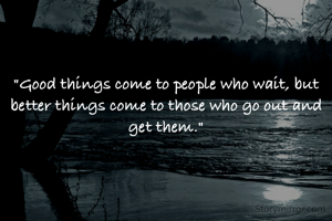"Good things come to people who wait, but better things come to those who go out and get them."
